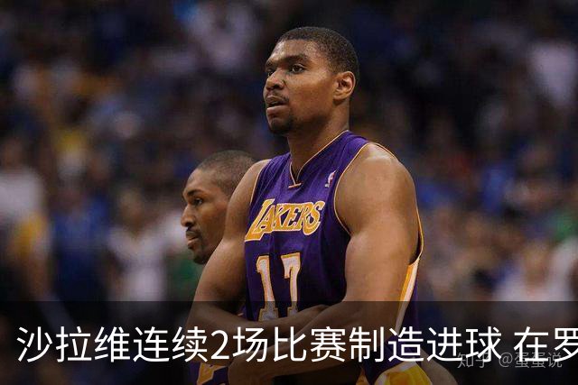 沙拉维连续2场比赛制造进球 在罗马进球已达50个